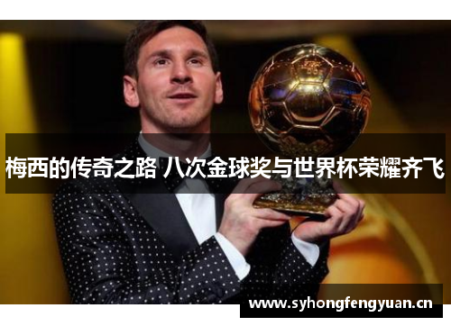 梅西的传奇之路 八次金球奖与世界杯荣耀齐飞